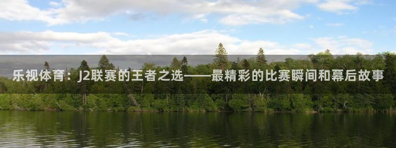 柠檬篮球比赛直播：乐视体育：J2联赛的王者之选——最精彩的比赛瞬间和幕后故事
