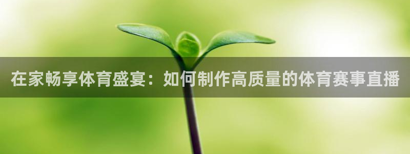 柠檬直播在线直播nba：在家畅享体育盛宴：如何制作高质量的体育赛事直播
